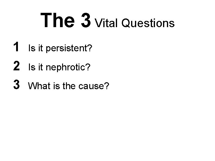 The 3 Vital Questions 1 2 3 Is it persistent? Is it nephrotic? What