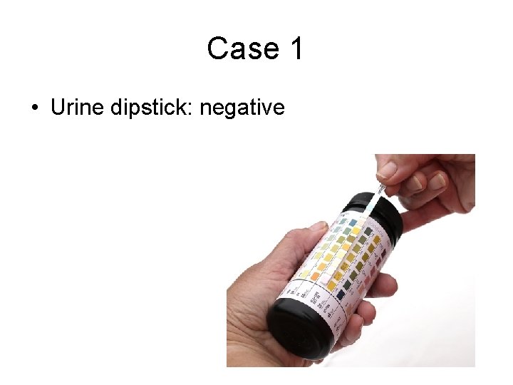 Case 1 • Urine dipstick: negative 