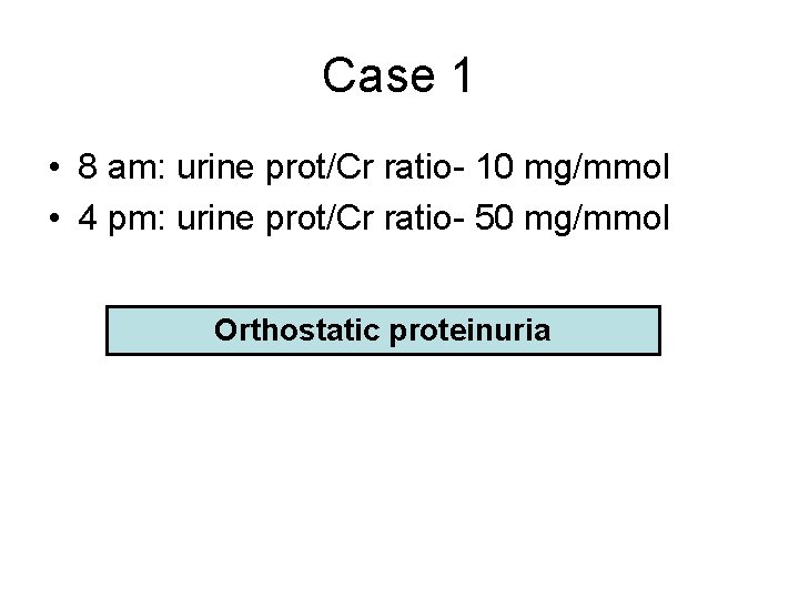 Case 1 • 8 am: urine prot/Cr ratio- 10 mg/mmol • 4 pm: urine