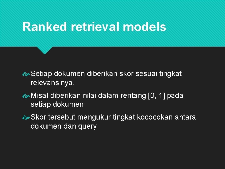 Ranked retrieval models Setiap dokumen diberikan skor sesuai tingkat relevansinya. Misal diberikan nilai dalam