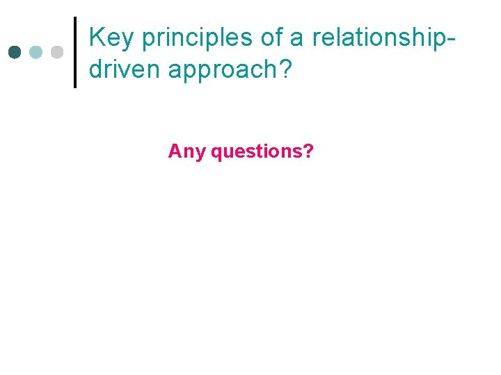 Key principles of a relationshipdriven approach? Any questions? Key principles of a relationshipdriven approach? Any questions?