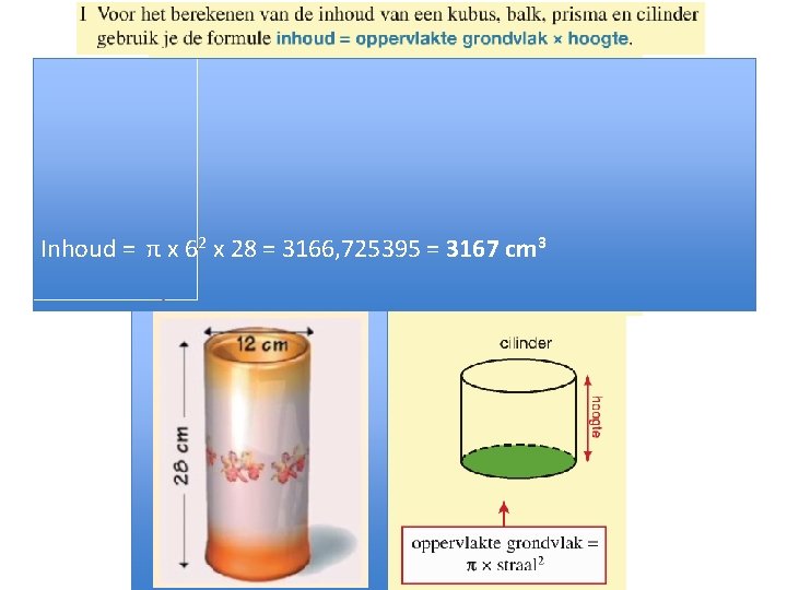 Inhoud = π x 62 x 28 = 3166, 725395 = 3167 cm 3