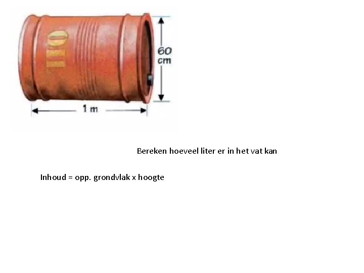 Bereken hoeveel liter er in het vat kan Inhoud = opp. grondvlak x hoogte