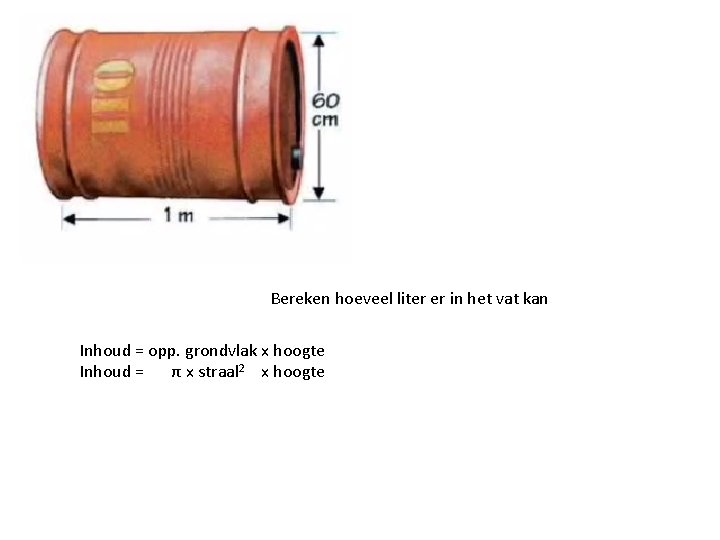 Bereken hoeveel liter er in het vat kan Inhoud = opp. grondvlak x hoogte