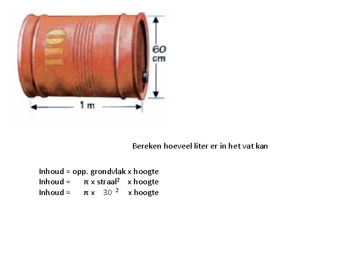 Bereken hoeveel liter er in het vat kan Inhoud = opp. grondvlak x hoogte