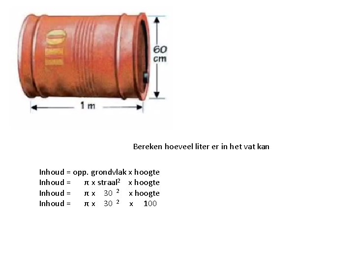 Bereken hoeveel liter er in het vat kan Inhoud = opp. grondvlak x hoogte