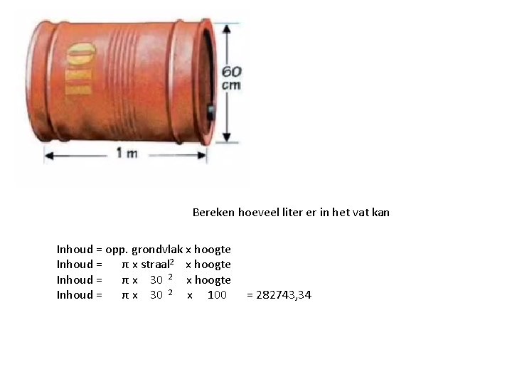 Bereken hoeveel liter er in het vat kan Inhoud = opp. grondvlak x hoogte