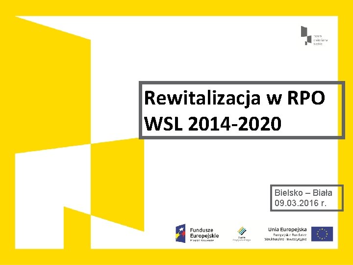 Rewitalizacja w RPO WSL 2014 -2020 Bielsko – Biała 09. 03. 2016 r. 