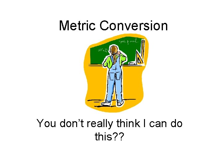Metric Conversion You don’t really think I can do this? ? Metric Conversion You don’t really think I can do this? ?