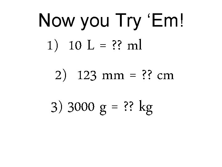 Now you Try ‘Em! 1) 10 L = ? ? ml 2) 123 mm Now you Try ‘Em! 1) 10 L = ? ? ml 2) 123 mm