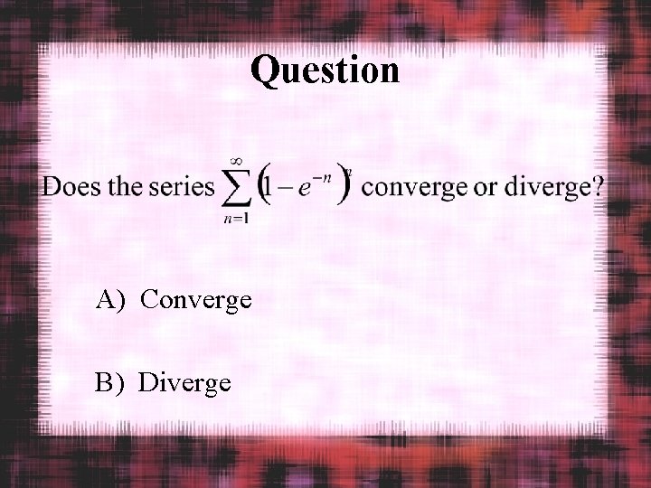 Question A) Converge B) Diverge 