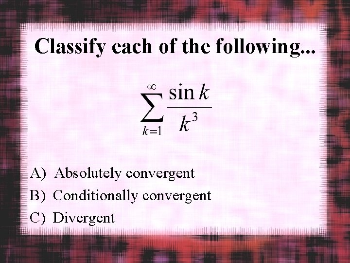 Classify each of the following. . . A) Absolutely convergent B) Conditionally convergent C)