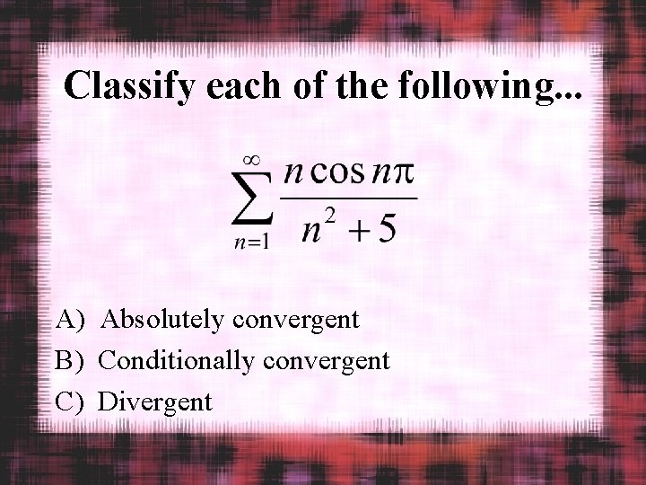 Classify each of the following. . . A) Absolutely convergent B) Conditionally convergent C)