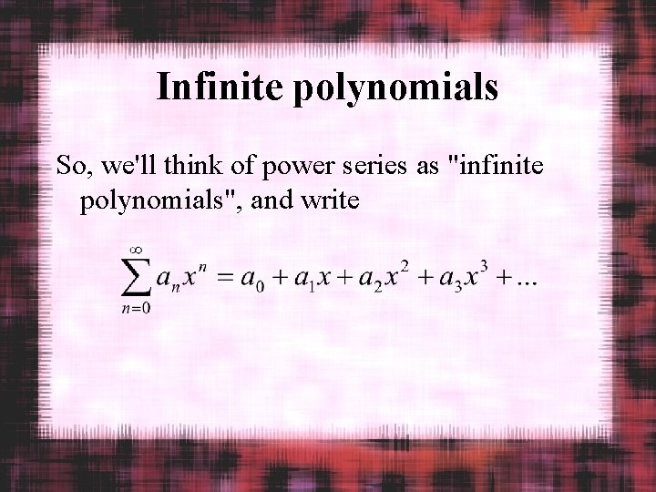 Infinite polynomials So, we'll think of power series as "infinite polynomials", and write 