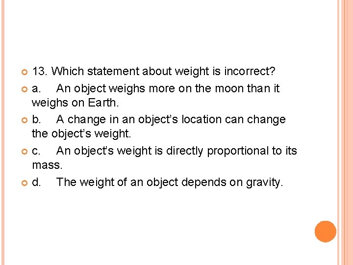 13. Which statement about weight is incorrect? a. An object weighs more on the