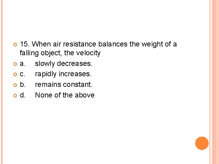 15. When air resistance balances the weight of a falling object, the velocity a.