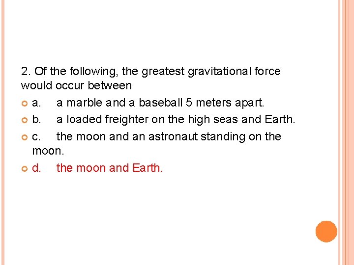 2. Of the following, the greatest gravitational force would occur between a. a marble