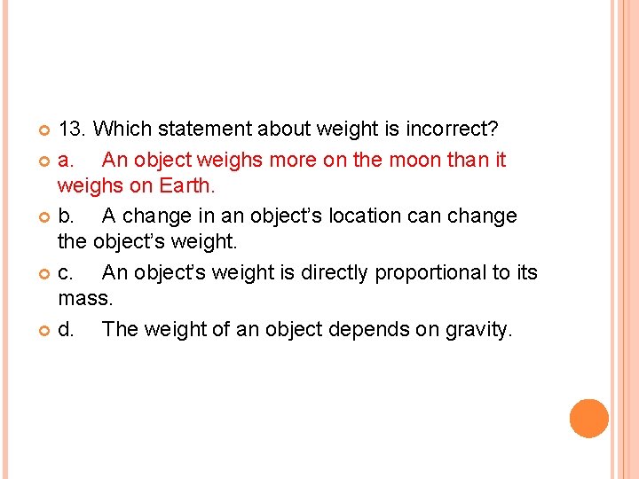 13. Which statement about weight is incorrect? a. An object weighs more on the