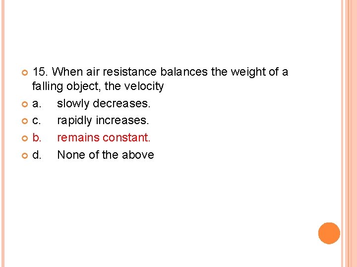 15. When air resistance balances the weight of a falling object, the velocity a.