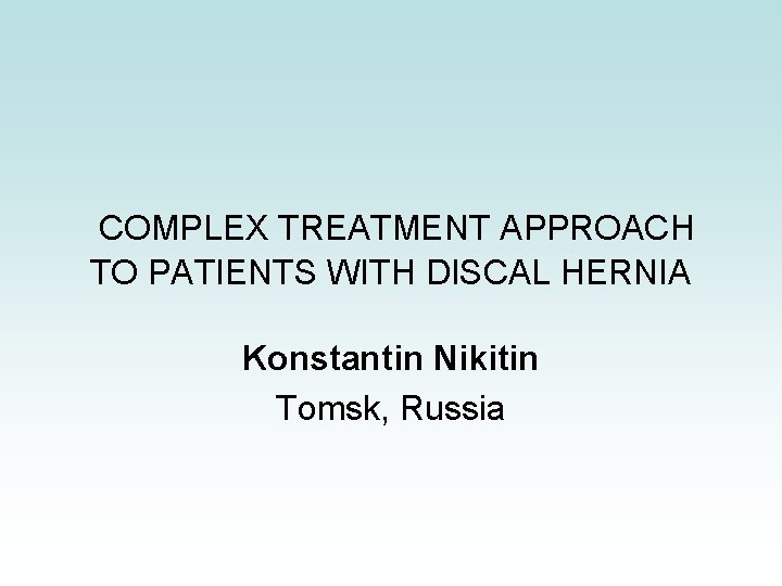 COMPLEX TREATMENT APPROACH TO PATIENTS WITH DISCAL HERNIA Konstantin Nikitin Tomsk, Russia COMPLEX TREATMENT APPROACH TO PATIENTS WITH DISCAL HERNIA Konstantin Nikitin Tomsk, Russia