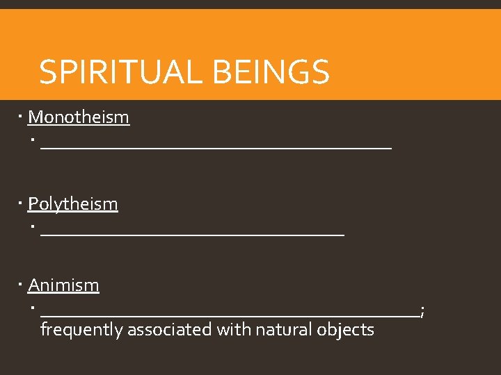 SPIRITUAL BEINGS Monotheism ___________________ Polytheism ________________ Animism ____________________; frequently associated with natural objects 