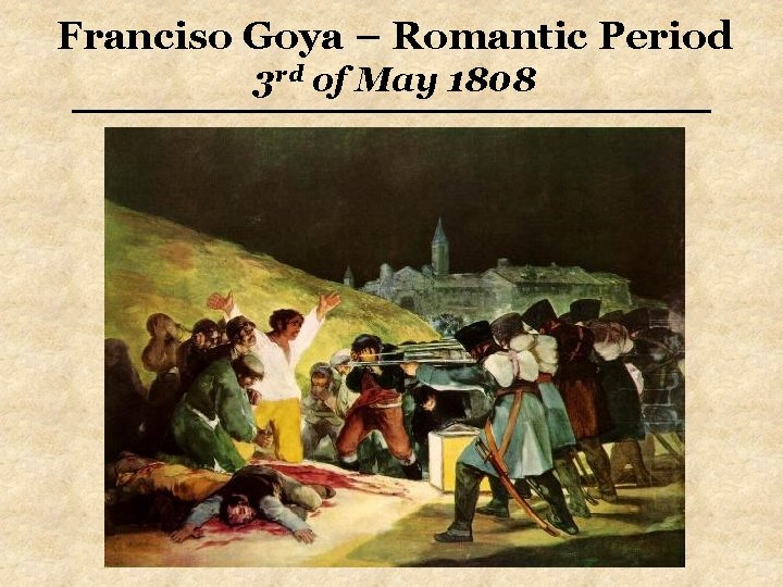 Franciso Goya – Romantic Period 3 rd of May 1808 Franciso Goya – Romantic Period 3 rd of May 1808