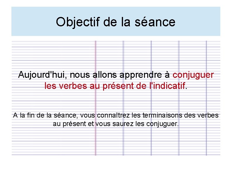 Objectif de la séance Aujourd'hui, nous allons apprendre à conjuguer les verbes au présent