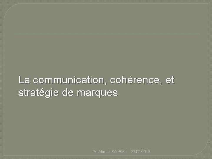 La communication, cohérence, et stratégie de marques Pr. Ahmed SALEMI 23/02/2013 