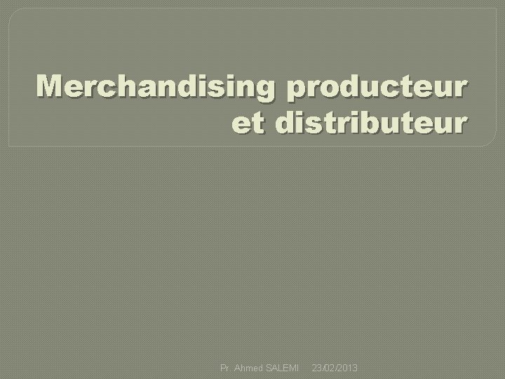 Merchandising producteur et distributeur Pr. Ahmed SALEMI 23/02/2013 