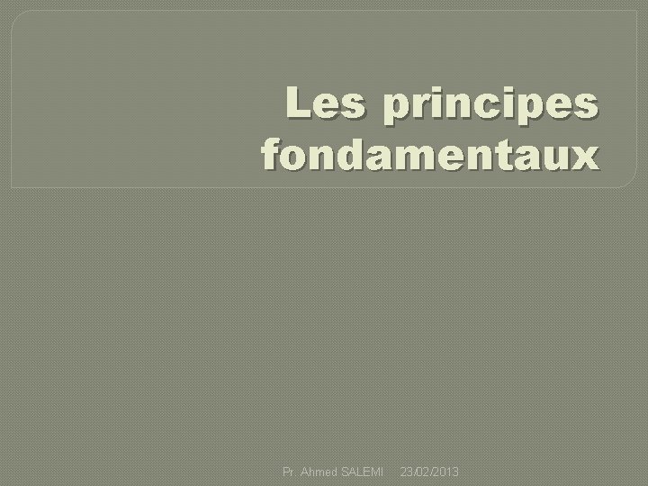 Les principes fondamentaux Pr. Ahmed SALEMI 23/02/2013 