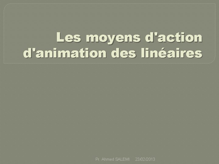 Les moyens d'action d'animation des linéaires Pr. Ahmed SALEMI 23/02/2013 