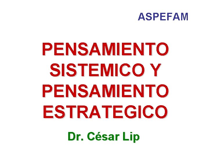 ASPEFAM PENSAMIENTO SISTEMICO Y PENSAMIENTO ESTRATEGICO Dr. César Lip 