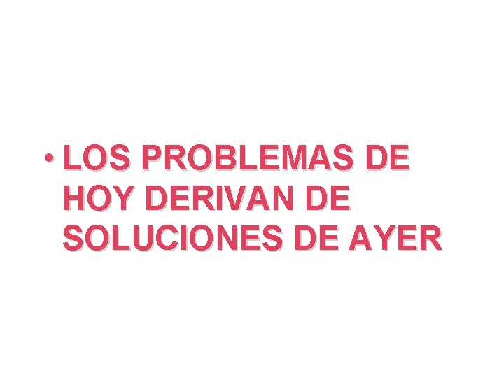  • LOS PROBLEMAS DE HOY DERIVAN DE SOLUCIONES DE AYER 