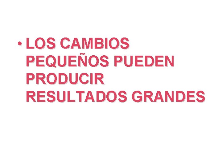  • LOS CAMBIOS PEQUEÑOS PUEDEN PRODUCIR RESULTADOS GRANDES 