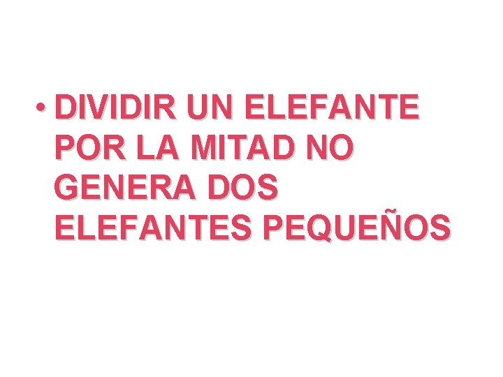  • DIVIDIR UN ELEFANTE POR LA MITAD NO GENERA DOS ELEFANTES PEQUEÑOS 