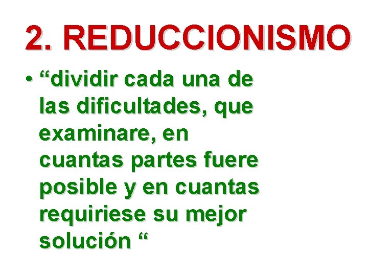 2. REDUCCIONISMO • “dividir cada una de las dificultades, que examinare, en cuantas partes