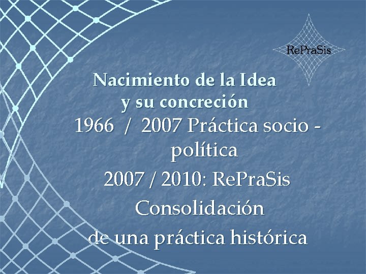 Nacimiento de la Idea y su concreción 1966 / 2007 Práctica socio política 2007