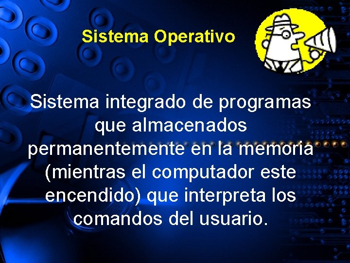 Sistema Operativo Sistema integrado de programas que almacenados permanentemente en la memoria (mientras el