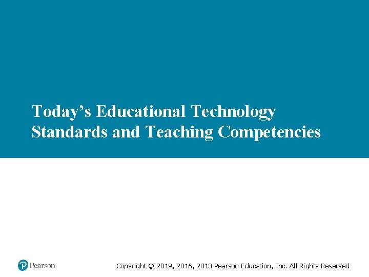 Today’s Educational Technology Standards and Teaching Competencies Copyright © 2019, 2016, 2013 Pearson Education,