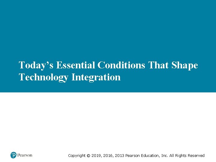 Today’s Essential Conditions That Shape Technology Integration Copyright © 2019, 2016, 2013 Pearson Education,