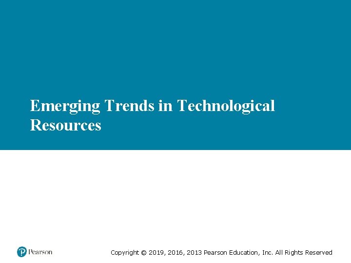 Emerging Trends in Technological Resources Copyright © 2019, 2016, 2013 Pearson Education, Inc. All