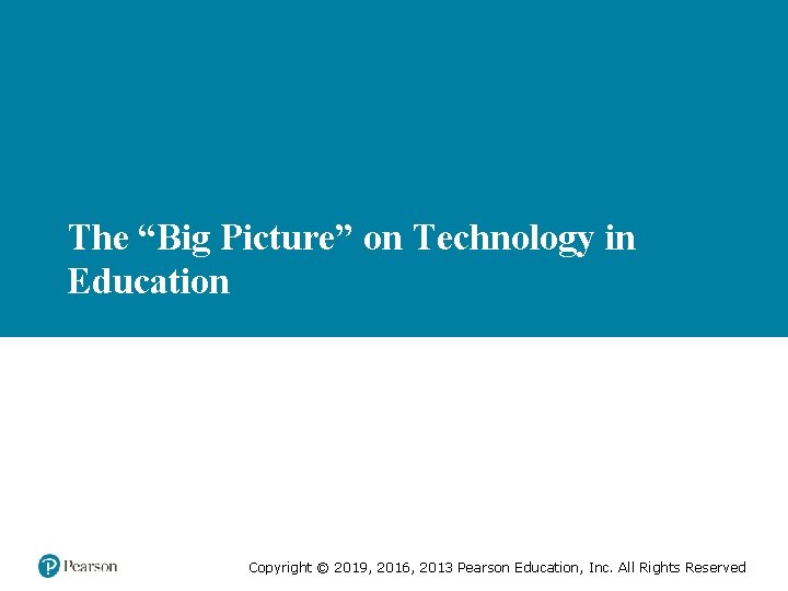 The “Big Picture” on Technology in Education Copyright © 2019, 2016, 2013 Pearson Education,