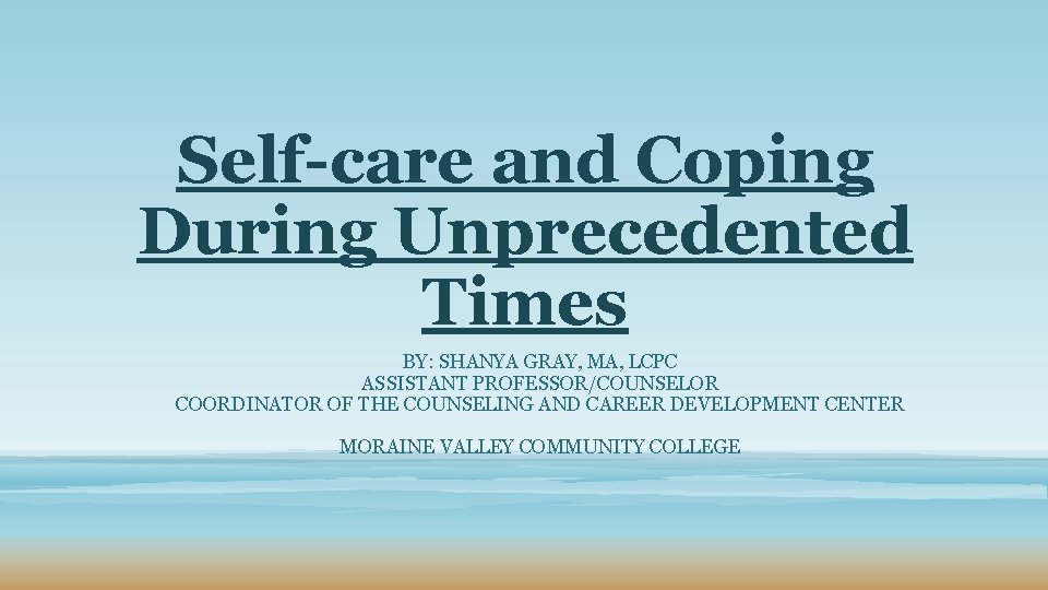  Self-care and Coping During Unprecedented Times BY: SHANYA GRAY, MA, LCPC ASSISTANT PROFESSOR/COUNSELOR