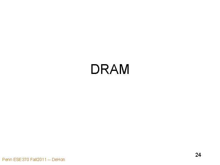 DRAM Penn ESE 370 Fall 2011 -- De. Hon 24 DRAM Penn ESE 370 Fall 2011 -- De. Hon 24
