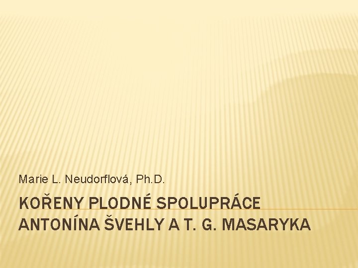 Marie L. Neudorflová, Ph. D. KOŘENY PLODNÉ SPOLUPRÁCE ANTONÍNA ŠVEHLY A T. G. MASARYKA