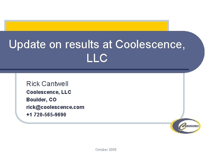 Update on results at Coolescence, LLC Rick Cantwell Coolescence, LLC Boulder, CO rick@coolescence. com Update on results at Coolescence, LLC Rick Cantwell Coolescence, LLC Boulder, CO rick@coolescence. com
