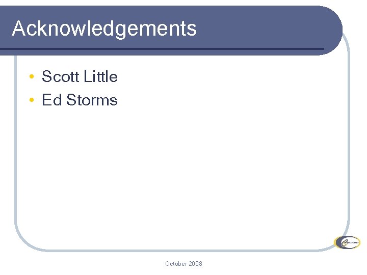 Acknowledgements • Scott Little • Ed Storms October 2008 17 Acknowledgements • Scott Little • Ed Storms October 2008 17