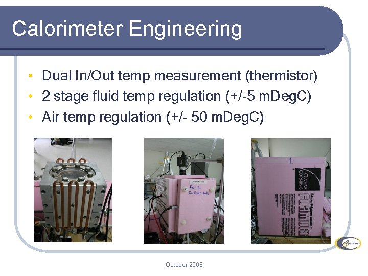 Calorimeter Engineering • Dual In/Out temp measurement (thermistor) • 2 stage fluid temp regulation Calorimeter Engineering • Dual In/Out temp measurement (thermistor) • 2 stage fluid temp regulation