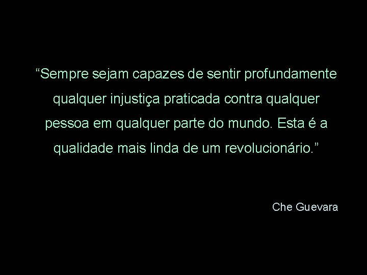 “Sempre sejam capazes de sentir profundamente qualquer injustiça praticada contra qualquer pessoa em qualquer