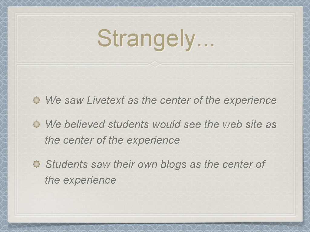 Strangely. . . We saw Livetext as the center of the experience We believed